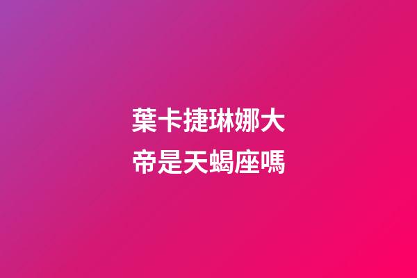 葉卡捷琳娜大帝是天蝎座嗎-第1張-星座運勢-玄機派
