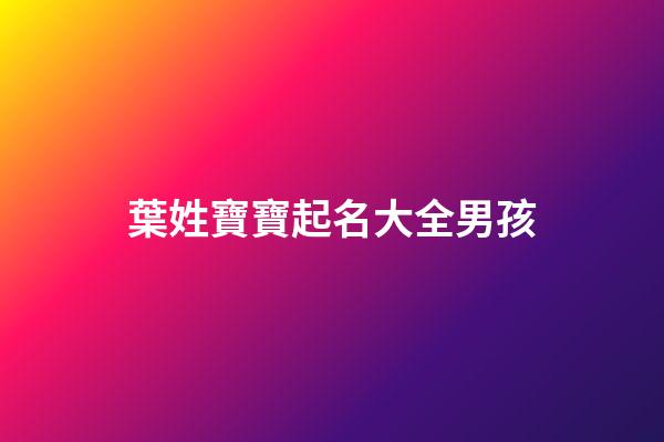 葉姓寶寶起名大全男孩(2023年葉姓男寶寶名)-第1張-男孩起名-玄機派