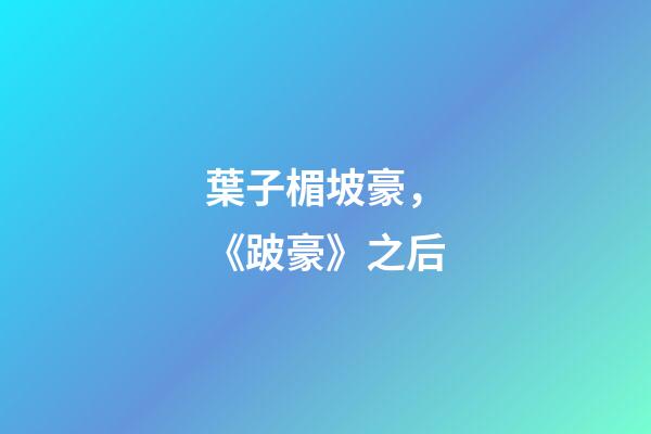 葉子楣坡豪，《跛豪》之后-第1張-觀點-玄機派