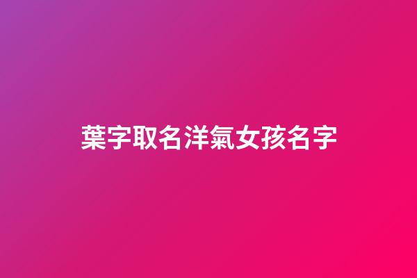 葉字取名洋氣女孩名字(葉字起名女孩名字)-第1張-女孩起名-玄機派