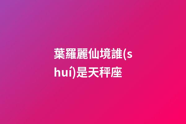 葉羅麗仙境誰(shuí)是天秤座-第1張-星座運(yùn)勢(shì)-玄機(jī)派