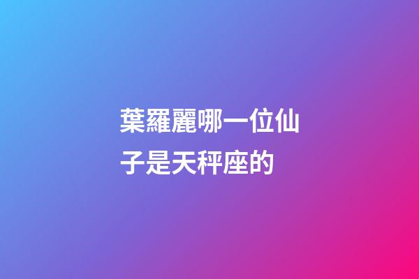 葉羅麗哪一位仙子是天秤座的-第1張-星座運勢-玄機派