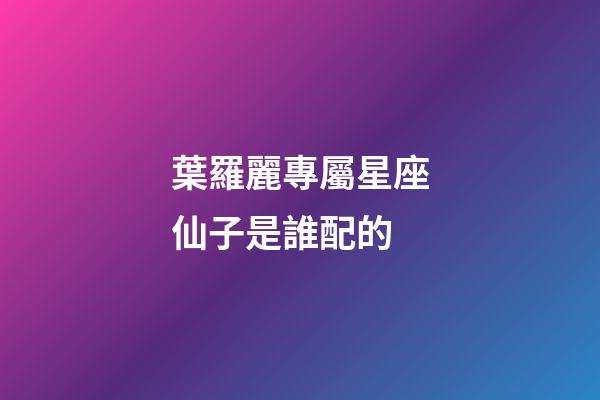 葉羅麗專屬星座仙子是誰配的-第1張-星座運勢-玄機派