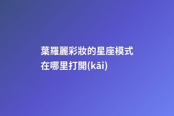 葉羅麗彩妝的星座模式在哪里打開(kāi)-第1張-星座運(yùn)勢(shì)-玄機(jī)派