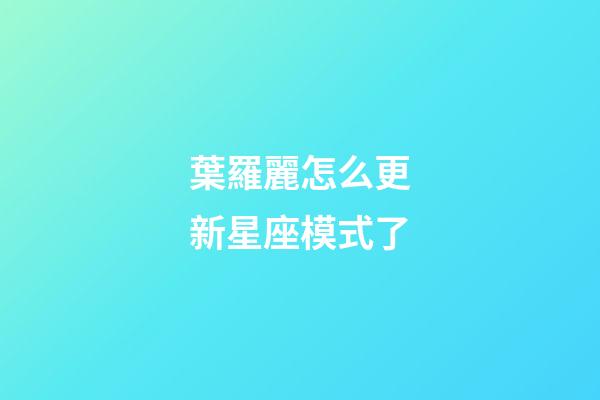 葉羅麗怎么更新星座模式了-第1張-星座運勢-玄機派