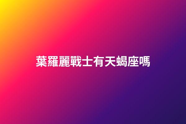 葉羅麗戰士有天蝎座嗎-第1張-星座運勢-玄機派