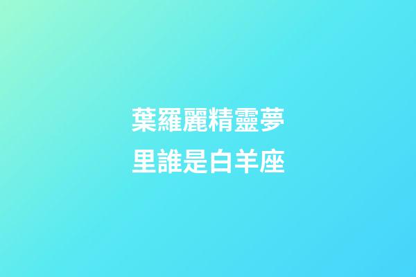 葉羅麗精靈夢里誰是白羊座-第1張-星座運勢-玄機派