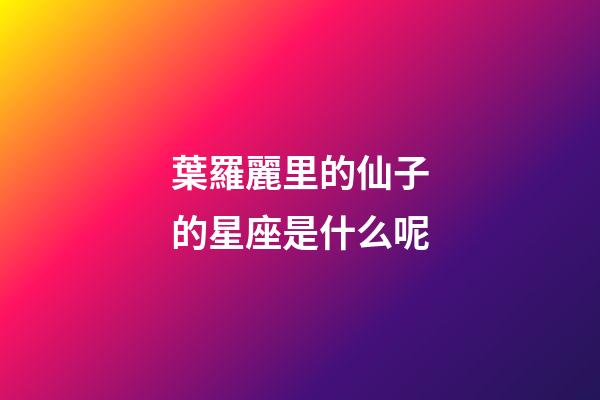葉羅麗里的仙子的星座是什么呢-第1張-星座運(yùn)勢(shì)-玄機(jī)派