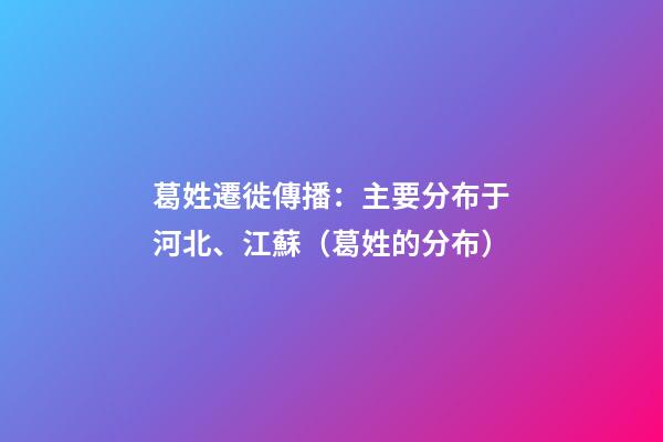 葛姓遷徙傳播：主要分布于河北、江蘇（葛姓的分布）