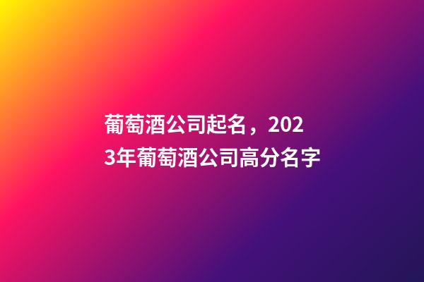 葡萄酒公司起名，2023年葡萄酒公司高分名字-第1張-公司起名-玄機派