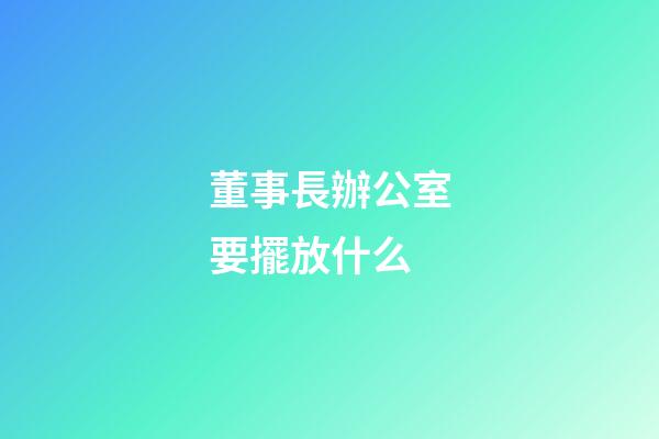 董事長辦公室要擺放什么