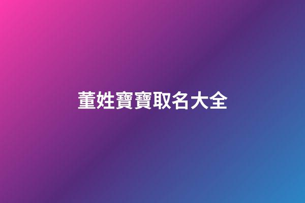 董姓寶寶取名大全(董姓寶寶取名大全2023)-第1張-寶寶起名-玄機派