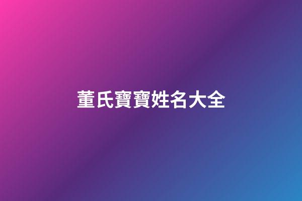 董氏寶寶姓名大全(董姓寶寶名字大全)-第1張-寶寶起名-玄機(jī)派