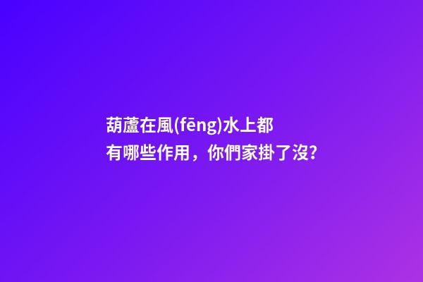 葫蘆在風(fēng)水上都有哪些作用，你們家掛了沒？