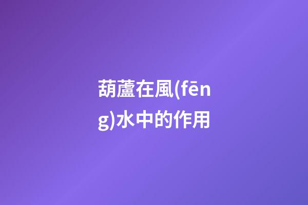 葫蘆在風(fēng)水中的作用