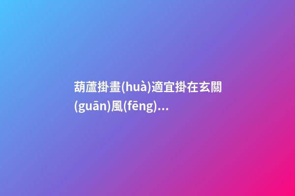 葫蘆掛畫(huà)適宜掛在玄關(guān)風(fēng)水