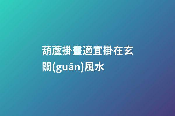 葫蘆掛畫適宜掛在玄關(guān)風水