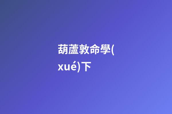 葫蘆敦命學(xué)下