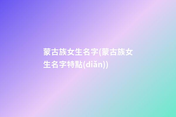 蒙古族女生名字(蒙古族女生名字特點(diǎn))