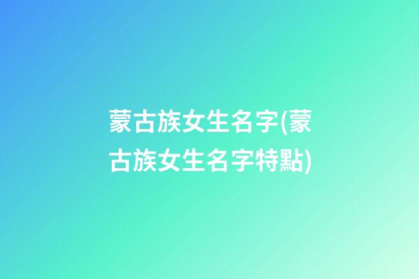 蒙古族女生名字(蒙古族女生名字特點)