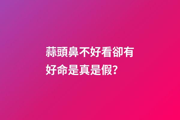 蒜頭鼻不好看卻有好命是真是假？