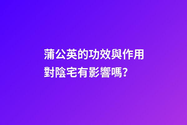 蒲公英的功效與作用對陰宅有影響嗎？
