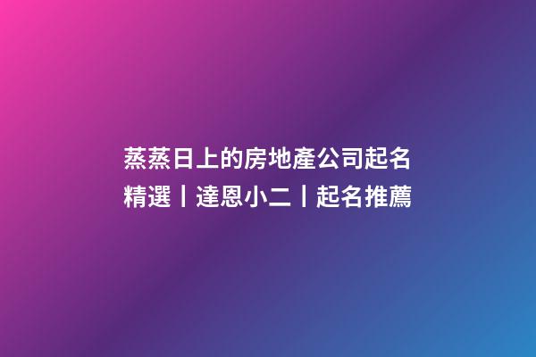 蒸蒸日上的房地產公司起名精選丨達恩小二丨起名推薦-第1張-公司起名-玄機派