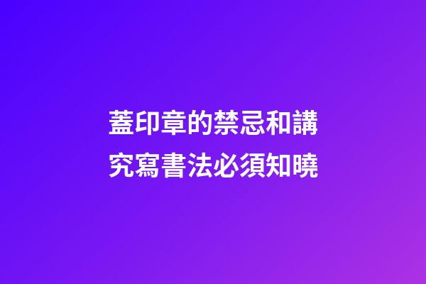 蓋印章的禁忌和講究寫書法必須知曉