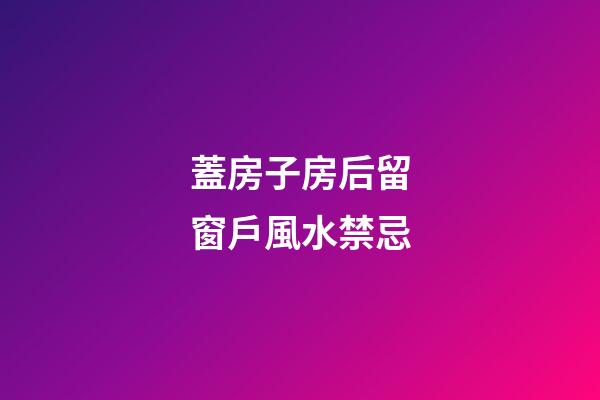 蓋房子房后留窗戶風水禁忌