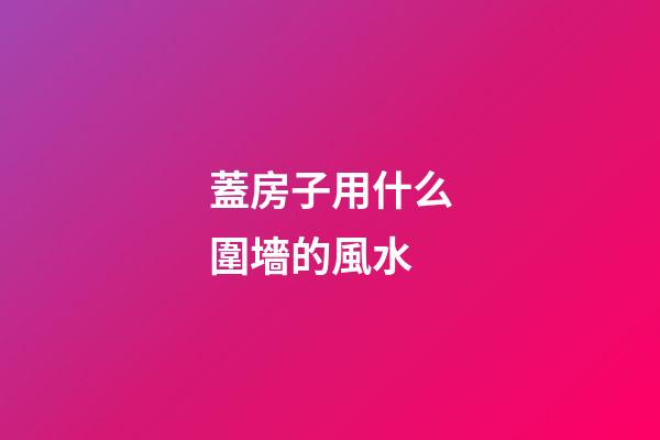 蓋房子用什么圍墻的風水
