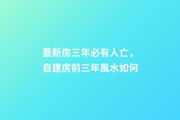 蓋新房三年必有人亡，自建房前三年風水如何