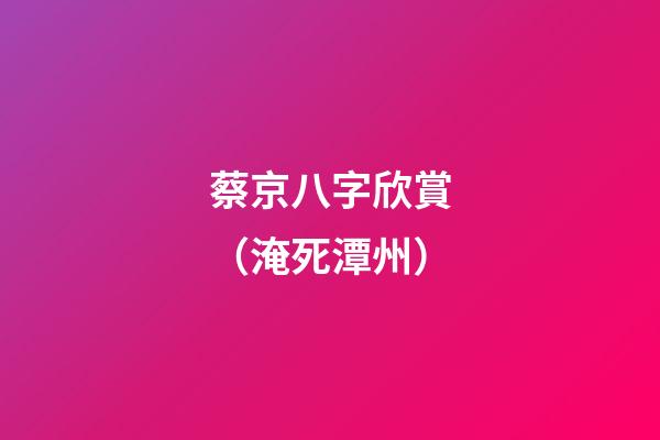 蔡京八字欣賞（淹死潭州）
