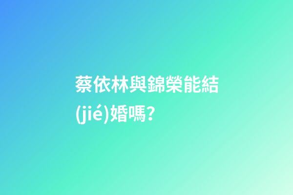 蔡依林與錦榮能結(jié)婚嗎？
