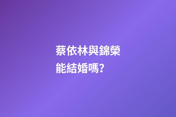蔡依林與錦榮能結婚嗎？
