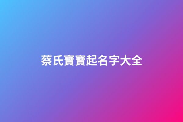 蔡氏寶寶起名字大全(蔡姓氏取名)-第1張-寶寶起名-玄機派