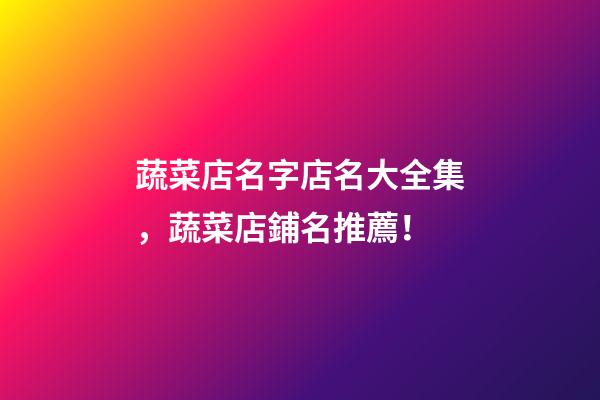 蔬菜店名字店名大全集，蔬菜店鋪名推薦！