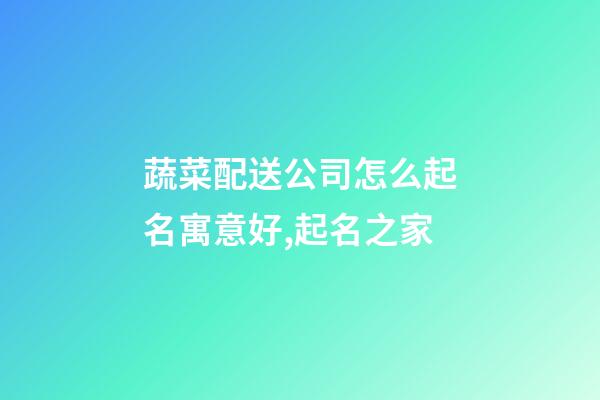 蔬菜配送公司怎么起名寓意好,起名之家-第1張-公司起名-玄機派