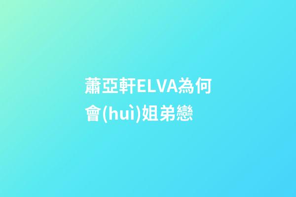 蕭亞軒ELVA為何會(huì)姐弟戀