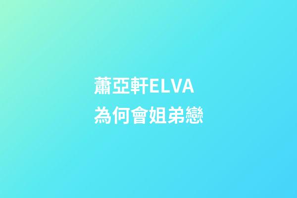 蕭亞軒ELVA為何會姐弟戀