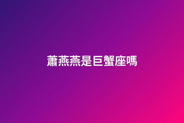 蕭燕燕是巨蟹座嗎-第1張-星座運勢-玄機派
