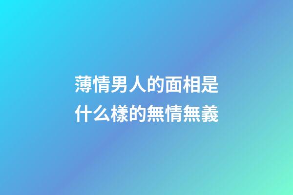 薄情男人的面相是什么樣的無情無義
