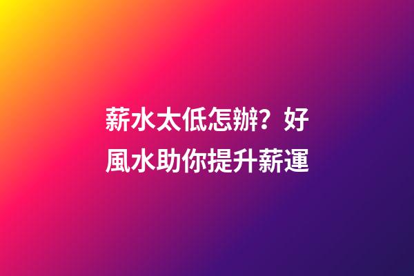 薪水太低怎辦？好風水助你提升薪運