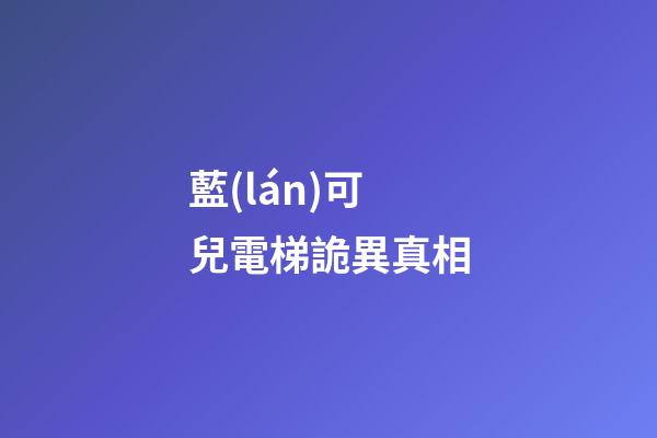 藍(lán)可兒電梯詭異真相