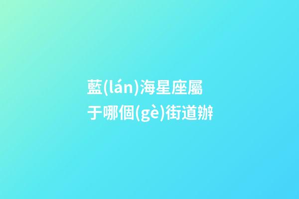 藍(lán)海星座屬于哪個(gè)街道辦-第1張-星座運(yùn)勢(shì)-玄機(jī)派