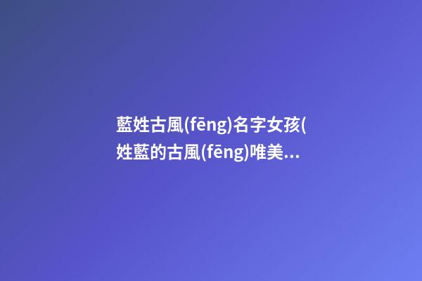 藍姓古風(fēng)名字女孩(姓藍的古風(fēng)唯美名字適合男生)