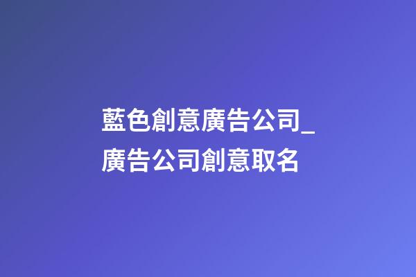 藍色創意廣告公司_廣告公司創意取名-第1張-公司起名-玄機派