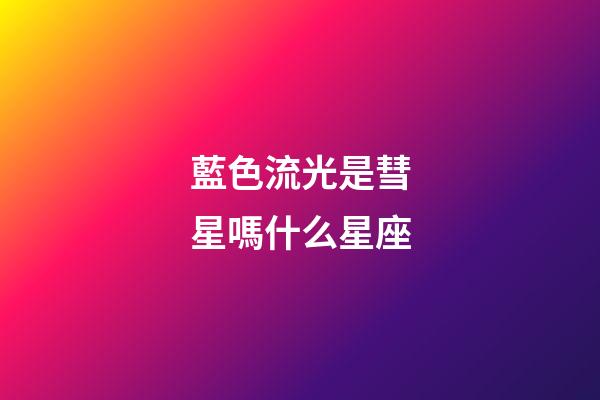 藍色流光是彗星嗎什么星座-第1張-星座運勢-玄機派
