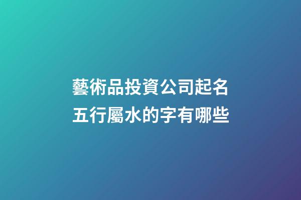 藝術品投資公司起名五行屬水的字有哪些-第1張-公司起名-玄機派
