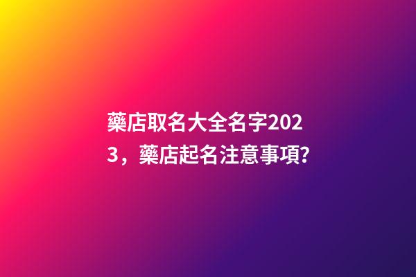 藥店取名大全名字2023，藥店起名注意事項？-第1張-店鋪起名-玄機派