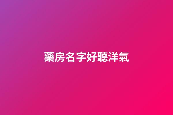 藥房名字好聽洋氣